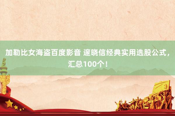 加勒比女海盗百度影音 邃晓信经典实用选股公式，汇总100个！