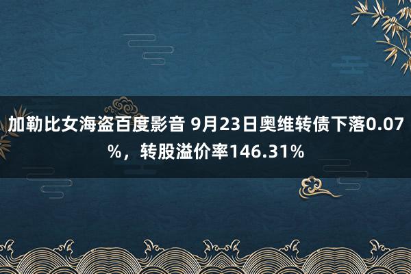 加勒比女海盗百度影音 9月23日奥维转债下落0.07%，转股溢价率146.31%