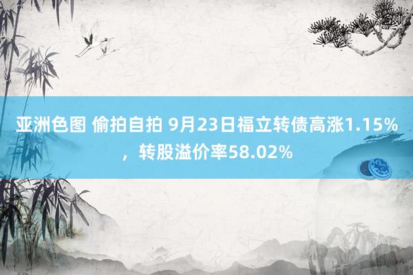 亚洲色图 偷拍自拍 9月23日福立转债高涨1.15%，转股溢价率58.02%