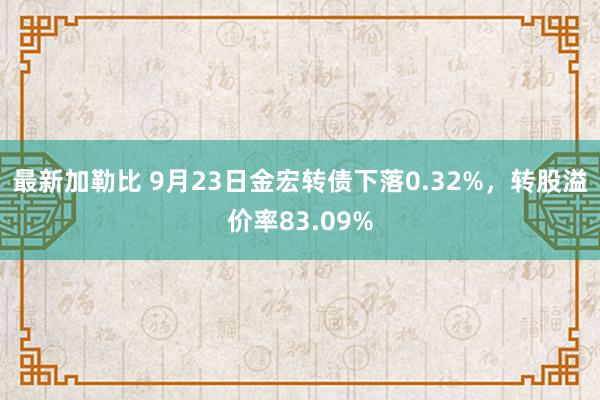 最新加勒比 9月23日金宏转债下落0.32%，转股溢价率83.09%