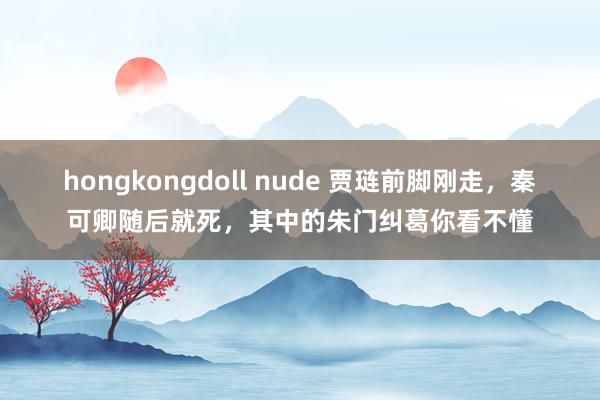 hongkongdoll nude 贾琏前脚刚走，秦可卿随后就死，其中的朱门纠葛你看不懂