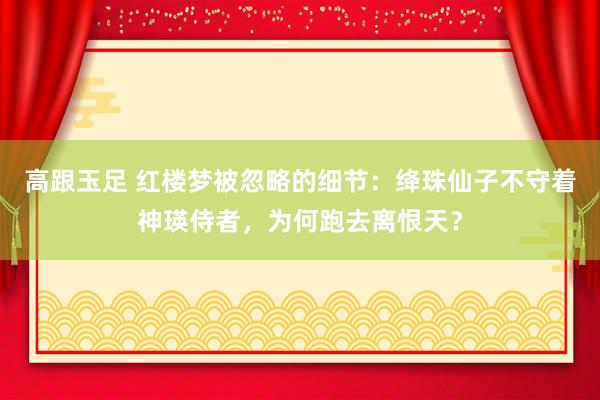 高跟玉足 红楼梦被忽略的细节：绛珠仙子不守着神瑛侍者，为何跑去离恨天？