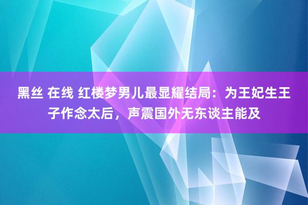 黑丝 在线 红楼梦男儿最显耀结局：为王妃生王子作念太后，声震国外无东谈主能及