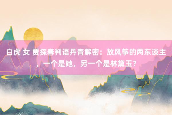 白虎 女 贾探春判语丹青解密：放风筝的两东谈主，一个是她，另一个是林黛玉？