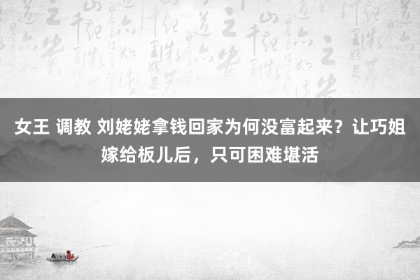 女王 调教 刘姥姥拿钱回家为何没富起来？让巧姐嫁给板儿后，只可困难堪活