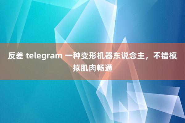 反差 telegram 一种变形机器东说念主，不错模拟肌肉畅通