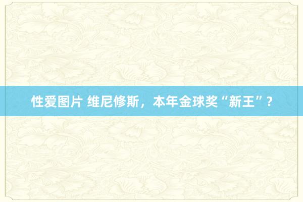 性爱图片 维尼修斯，本年金球奖“新王”？