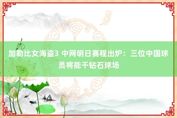 加勒比女海盗3 中网明日赛程出炉：三位中国球员将能干钻石球场