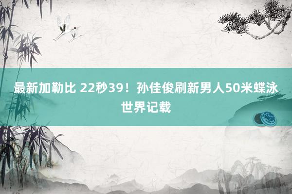 最新加勒比 22秒39！孙佳俊刷新男人50米蝶泳世界记载