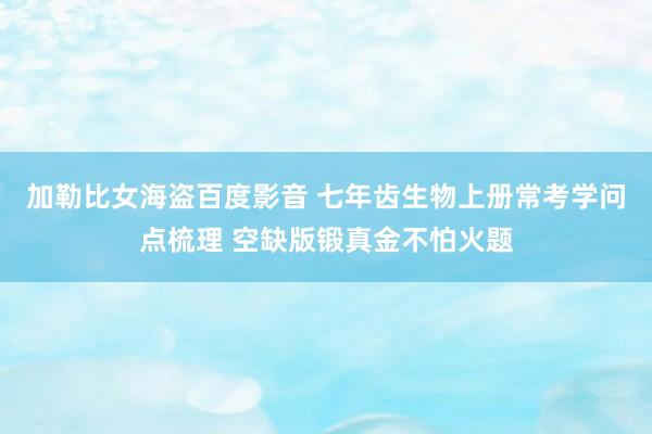 加勒比女海盗百度影音 七年齿生物上册常考学问点梳理 空缺版锻真金不怕火题