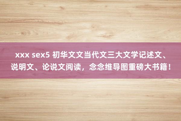 xxx sex5 初华文文当代文三大文学记述文、说明文、论说文阅读，念念维导图重磅大书籍！