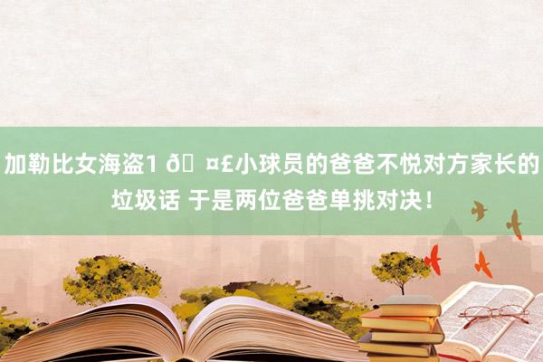 加勒比女海盗1 🤣小球员的爸爸不悦对方家长的垃圾话 于是两位爸爸单挑对决！