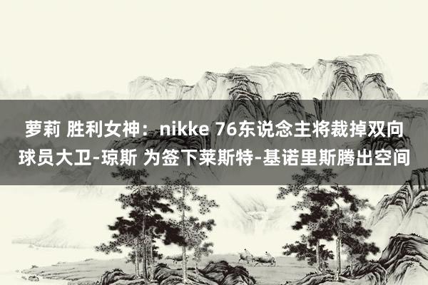 萝莉 胜利女神：nikke 76东说念主将裁掉双向球员大卫-琼斯 为签下莱斯特-基诺里斯腾出空间