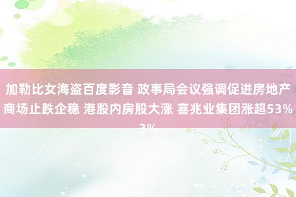 加勒比女海盗百度影音 政事局会议强调促进房地产商场止跌企稳 港股内房股大涨 喜兆业集团涨超53%