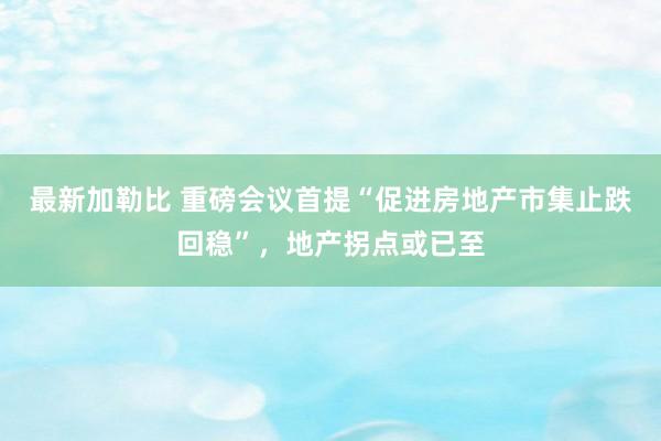 最新加勒比 重磅会议首提“促进房地产市集止跌回稳”，地产拐点或已至