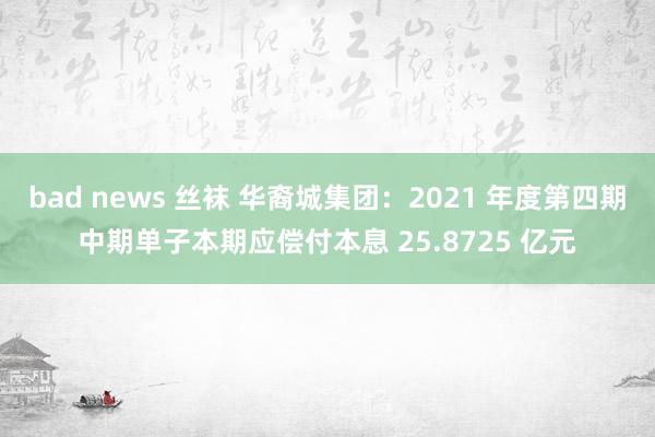 bad news 丝袜 华裔城集团：2021 年度第四期中期单子本期应偿付本息 25.8725 亿元