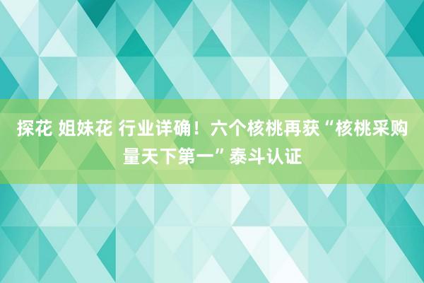 探花 姐妹花 行业详确！六个核桃再获“核桃采购量天下第一”泰斗认证