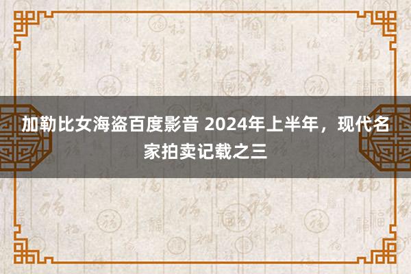 加勒比女海盗百度影音 2024年上半年，现代名家拍卖记载之三