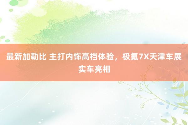 最新加勒比 主打内饰高档体验，极氪7X天津车展实车亮相