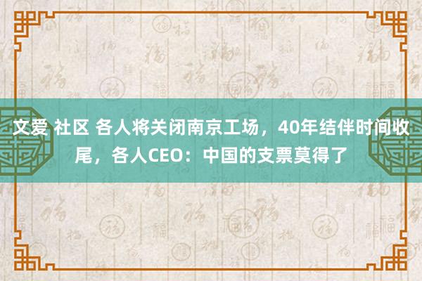 文爱 社区 各人将关闭南京工场，40年结伴时间收尾，各人CEO：中国的支票莫得了