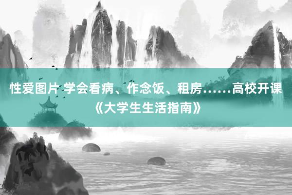 性爱图片 学会看病、作念饭、租房……高校开课《大学生生活指南》