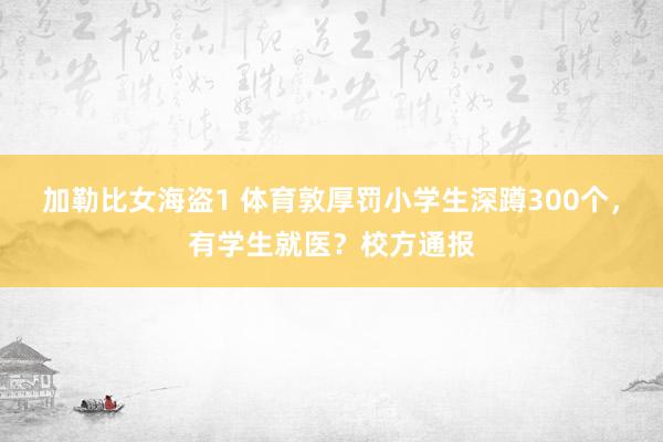 加勒比女海盗1 体育敦厚罚小学生深蹲300个，有学生就医？校方通报