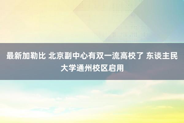 最新加勒比 北京副中心有双一流高校了 东谈主民大学通州校区启用