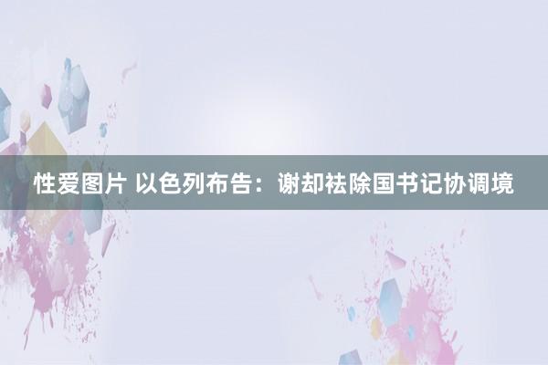 性爱图片 以色列布告：谢却袪除国书记协调境