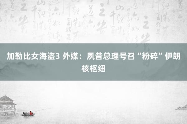 加勒比女海盗3 外媒：夙昔总理号召“粉碎”伊朗核枢纽