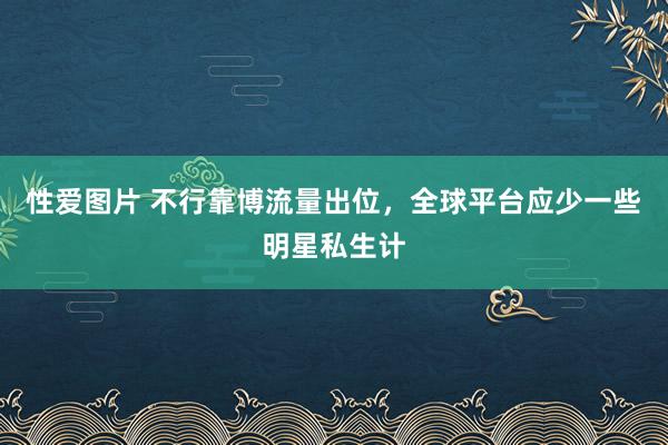 性爱图片 不行靠博流量出位，全球平台应少一些明星私生计