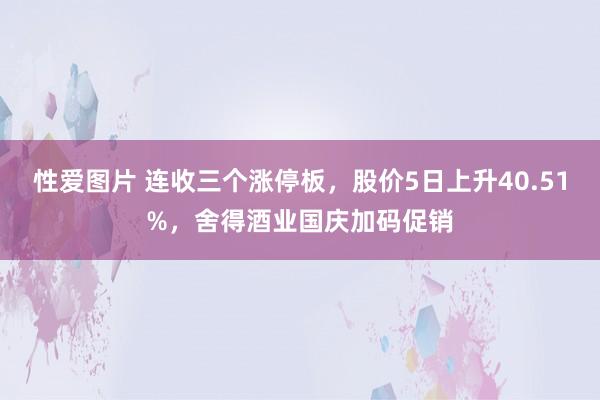 性爱图片 连收三个涨停板，股价5日上升40.51%，舍得酒业国庆加码促销