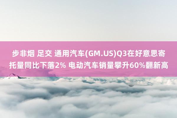 步非烟 足交 通用汽车(GM.US)Q3在好意思寄托量同比下落2% 电动汽车销量攀升60%翻新高