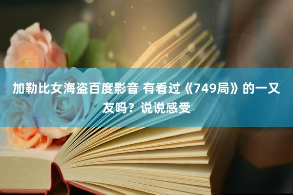 加勒比女海盗百度影音 有看过《749局》的一又友吗？说说感受