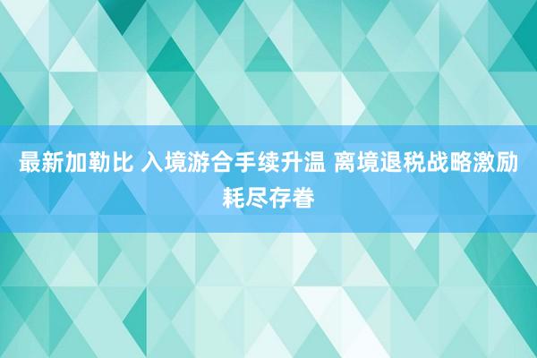 最新加勒比 入境游合手续升温 离境退税战略激励耗尽存眷