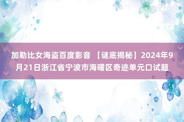 加勒比女海盗百度影音 【谜底揭秘】2024年9月21日浙江省宁波市海曙区奇迹单元口试题