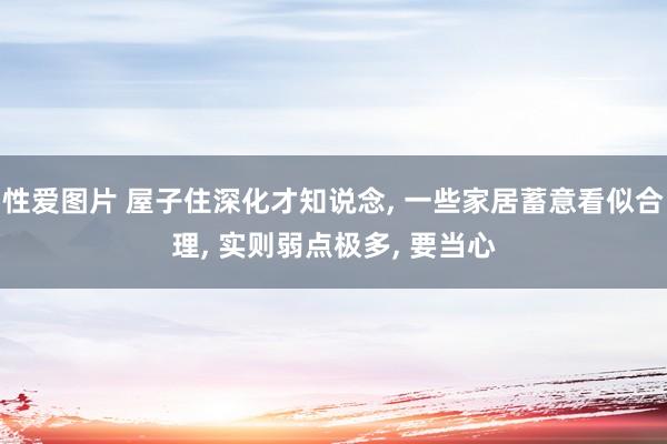 性爱图片 屋子住深化才知说念， 一些家居蓄意看似合理， 实则弱点极多， 要当心