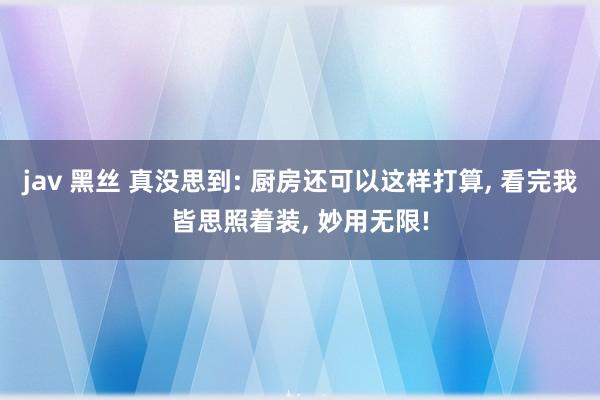 jav 黑丝 真没思到: 厨房还可以这样打算， 看完我皆思照着装， 妙用无限!