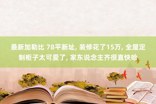 最新加勒比 78平新址， 装修花了15万， 全屋定制柜子太可爱了， 家东说念主齐很直快哈