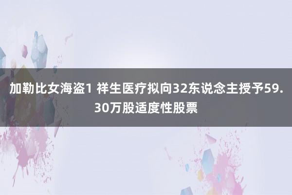 加勒比女海盗1 祥生医疗拟向32东说念主授予59.30万股适度性股票