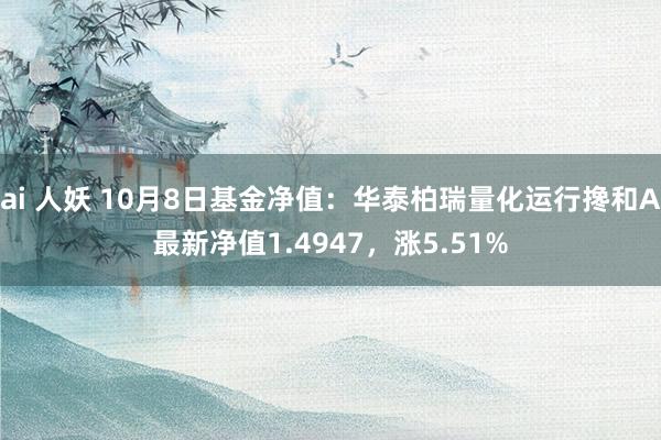 ai 人妖 10月8日基金净值：华泰柏瑞量化运行搀和A最新净值1.4947，涨5.51%