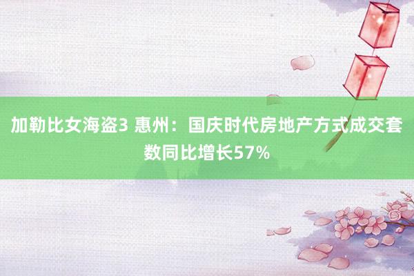 加勒比女海盗3 惠州：国庆时代房地产方式成交套数同比增长57%