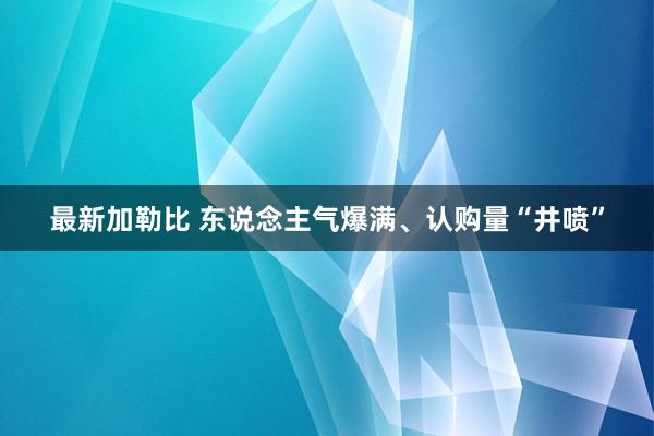 最新加勒比 东说念主气爆满、认购量“井喷”