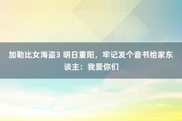 加勒比女海盗3 明日重阳，牢记发个音书给家东谈主：我爱你们