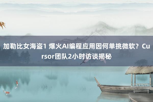 加勒比女海盗1 爆火AI编程应用因何单挑微软？Cursor团队2小时访谈揭秘