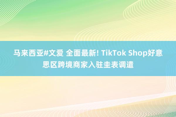 马来西亚#文爱 全面最新! TikTok Shop好意思区跨境商家入驻圭表调遣