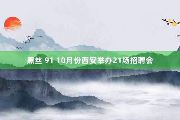 黑丝 91 10月份西安举办21场招聘会