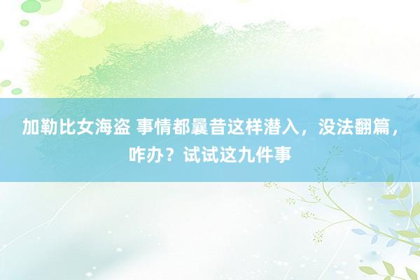 加勒比女海盗 事情都曩昔这样潜入，没法翻篇，咋办？试试这九件事