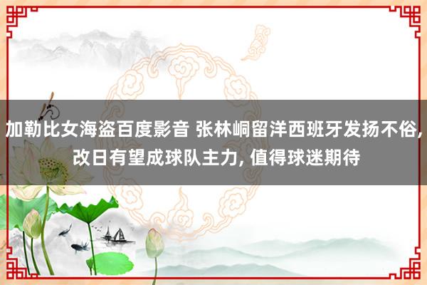 加勒比女海盗百度影音 张林峒留洋西班牙发扬不俗， 改日有望成球队主力， 值得球迷期待