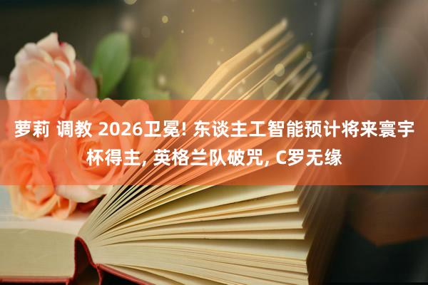 萝莉 调教 2026卫冕! 东谈主工智能预计将来寰宇杯得主， 英格兰队破咒， C罗无缘