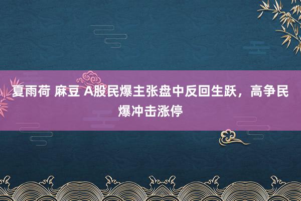 夏雨荷 麻豆 A股民爆主张盘中反回生跃，高争民爆冲击涨停